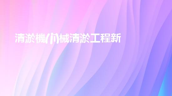 清淤機(jī)械清淤工程新提升都市生態(tài)健康！關(guān)鍵技術(shù)與應(yīng)用策略